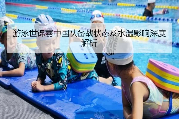 游泳世锦赛中国队备战状态及水温影响深度解析